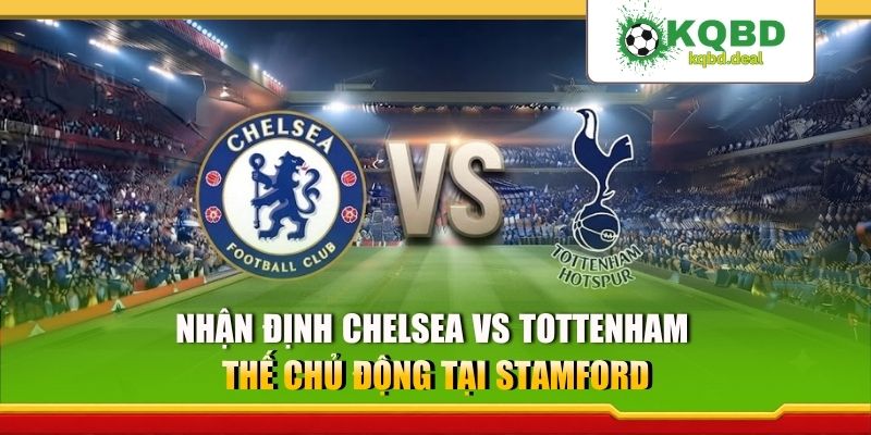 Nhận Định Chelsea vs Tottenham - Thế Chủ Động Tại Stamford